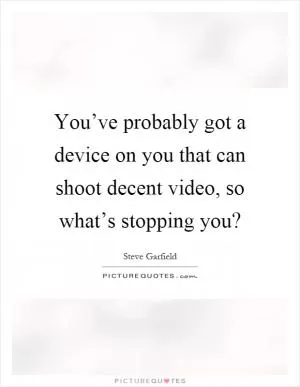 You’ve probably got a device on you that can shoot decent video, so what’s stopping you? Picture Quote #1