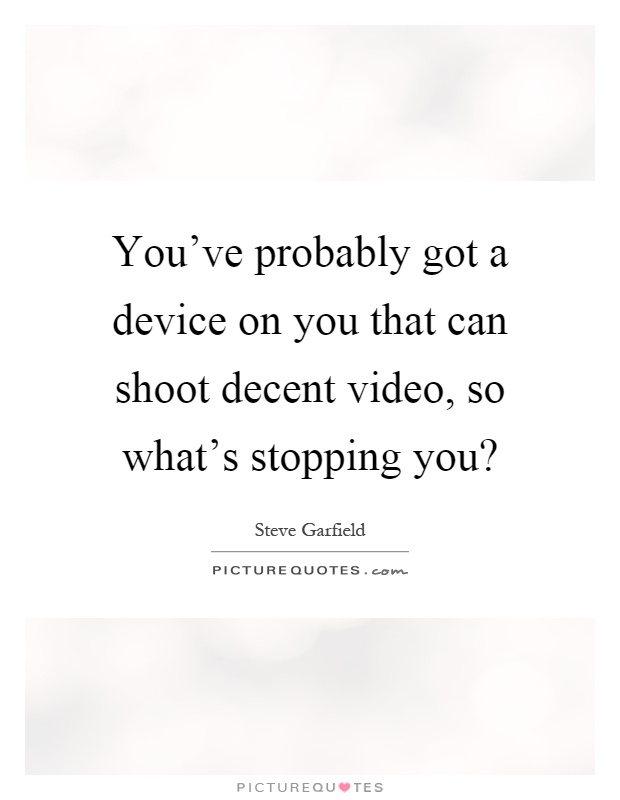 You've probably got a device on you that can shoot decent video, so what's stopping you? Picture Quote #1