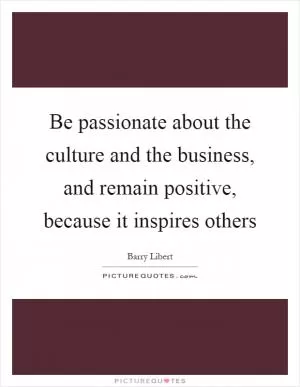 Be passionate about the culture and the business, and remain positive, because it inspires others Picture Quote #1
