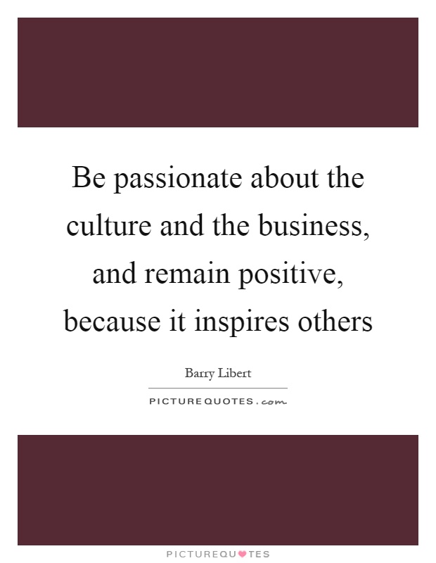 Be passionate about the culture and the business, and remain positive, because it inspires others Picture Quote #1