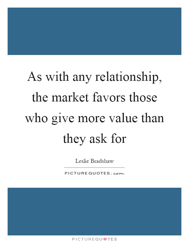As with any relationship, the market favors those who give more value than they ask for Picture Quote #1