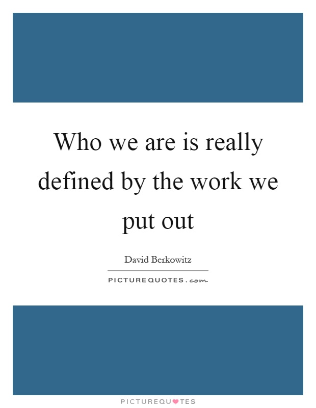 Who we are is really defined by the work we put out Picture Quote #1
