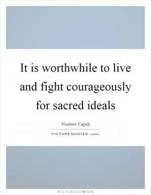 It is worthwhile to live and fight courageously for sacred ideals Picture Quote #1