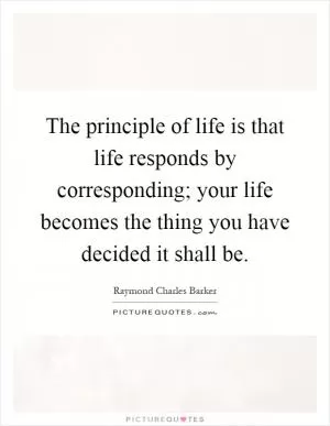 The principle of life is that life responds by corresponding; your life becomes the thing you have decided it shall be Picture Quote #1