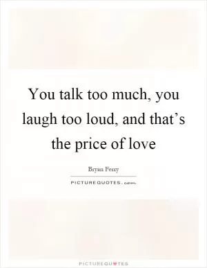 You talk too much, you laugh too loud, and that’s the price of love Picture Quote #1