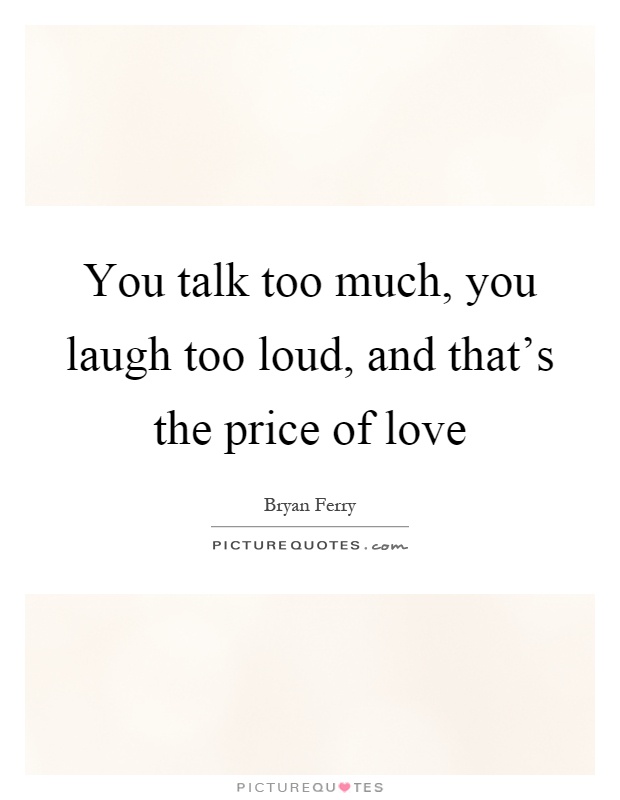 You talk too much, you laugh too loud, and that's the price of love Picture Quote #1