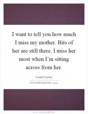 I want to tell you how much I miss my mother. Bits of her are still there. I miss her most when I’m sitting across from her Picture Quote #1