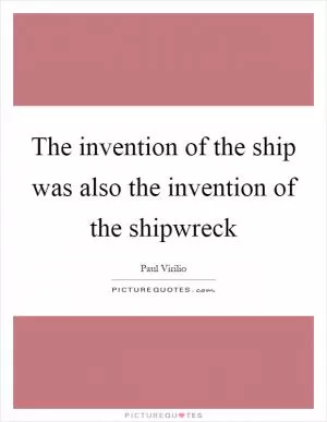 The invention of the ship was also the invention of the shipwreck Picture Quote #1