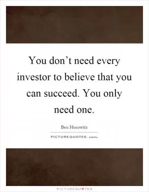You don’t need every investor to believe that you can succeed. You only need one Picture Quote #1