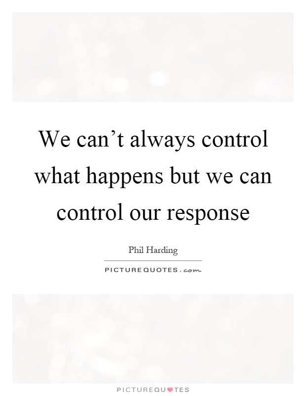 We can't always control what happens but we can control our response Picture Quote #1