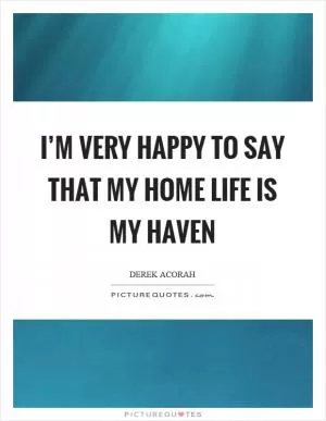 I’m very happy to say that my home life is my haven Picture Quote #1