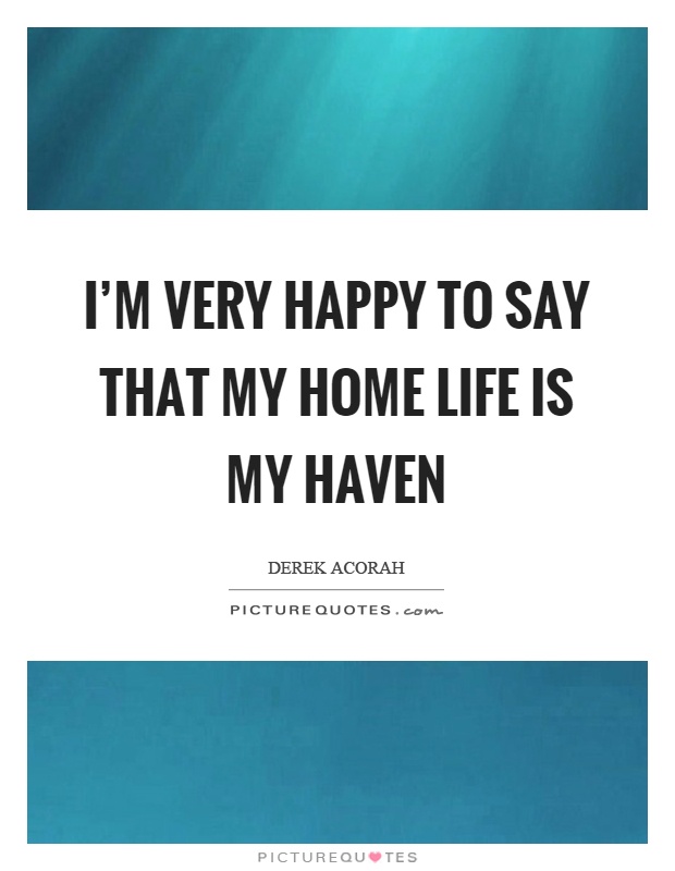 I'm very happy to say that my home life is my haven Picture Quote #1