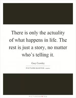There is only the actuality of what happens in life. The rest is just a story, no matter who’s telling it Picture Quote #1
