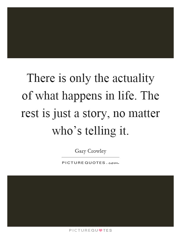 There is only the actuality of what happens in life. The rest is just a story, no matter who's telling it Picture Quote #1
