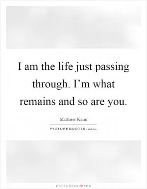 I am the life just passing through. I’m what remains and so are you Picture Quote #1