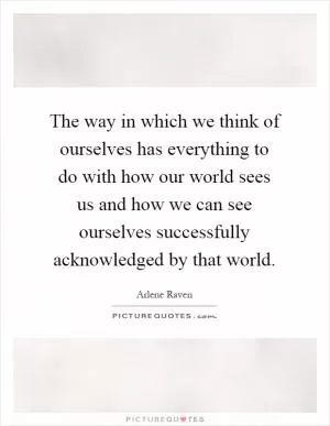 The way in which we think of ourselves has everything to do with how our world sees us and how we can see ourselves successfully acknowledged by that world Picture Quote #1