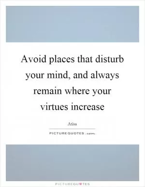 Avoid places that disturb your mind, and always remain where your virtues increase Picture Quote #1