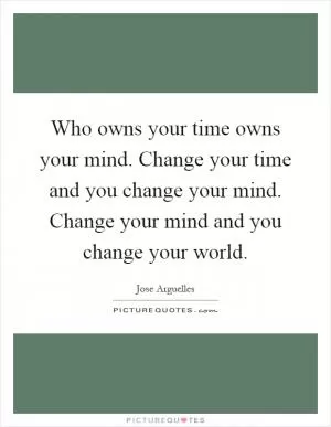 Who owns your time owns your mind. Change your time and you change your mind. Change your mind and you change your world Picture Quote #1