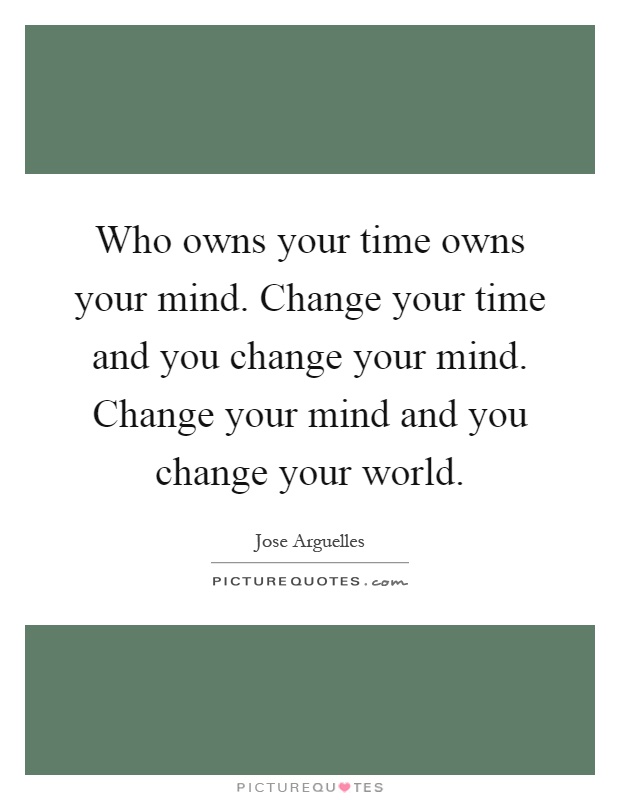Who owns your time owns your mind. Change your time and you change your mind. Change your mind and you change your world Picture Quote #1