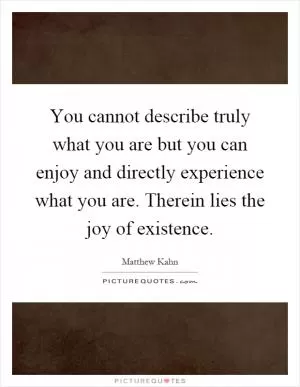You cannot describe truly what you are but you can enjoy and directly experience what you are. Therein lies the joy of existence Picture Quote #1