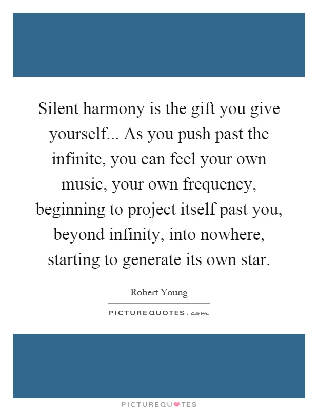 Silent harmony is the gift you give yourself... As you push past the infinite, you can feel your own music, your own frequency, beginning to project itself past you, beyond infinity, into nowhere, starting to generate its own star Picture Quote #1
