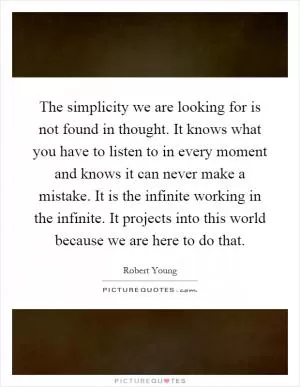 The simplicity we are looking for is not found in thought. It knows what you have to listen to in every moment and knows it can never make a mistake. It is the infinite working in the infinite. It projects into this world because we are here to do that Picture Quote #1