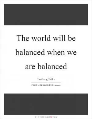 The world will be balanced when we are balanced Picture Quote #1