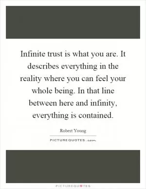 Infinite trust is what you are. It describes everything in the reality where you can feel your whole being. In that line between here and infinity, everything is contained Picture Quote #1