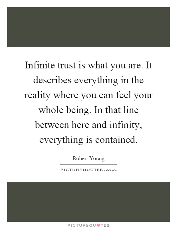 Infinite trust is what you are. It describes everything in the reality where you can feel your whole being. In that line between here and infinity, everything is contained Picture Quote #1