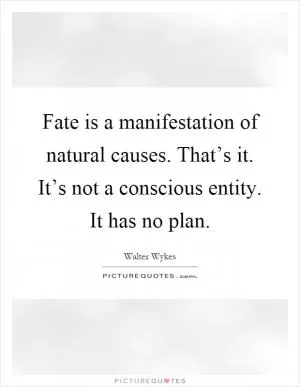Fate is a manifestation of natural causes. That’s it. It’s not a conscious entity. It has no plan Picture Quote #1