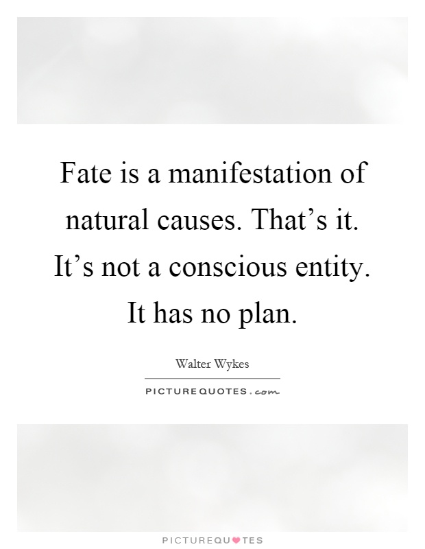 Fate is a manifestation of natural causes. That's it. It's not a conscious entity. It has no plan Picture Quote #1