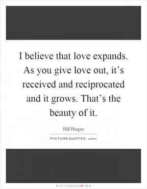 I believe that love expands. As you give love out, it’s received and reciprocated and it grows. That’s the beauty of it Picture Quote #1