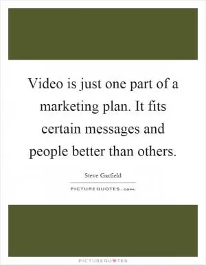 Video is just one part of a marketing plan. It fits certain messages and people better than others Picture Quote #1