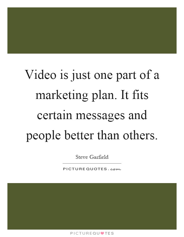 Video is just one part of a marketing plan. It fits certain messages and people better than others Picture Quote #1