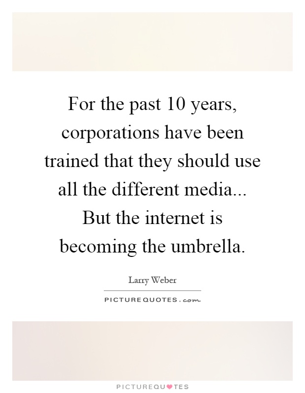 For the past 10 years, corporations have been trained that they should use all the different media... But the internet is becoming the umbrella Picture Quote #1