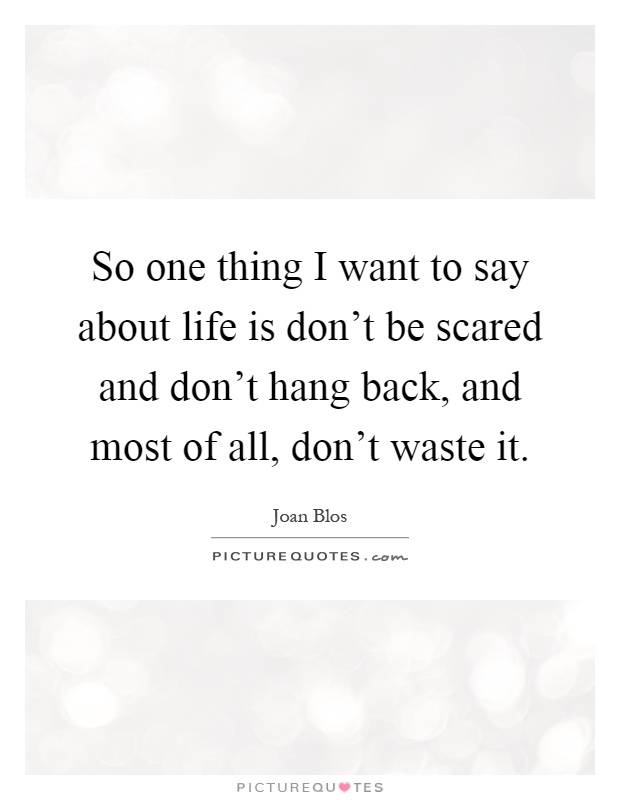 So one thing I want to say about life is don't be scared and don't hang back, and most of all, don't waste it Picture Quote #1