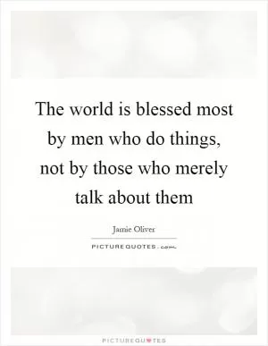 The world is blessed most by men who do things, not by those who merely talk about them Picture Quote #1