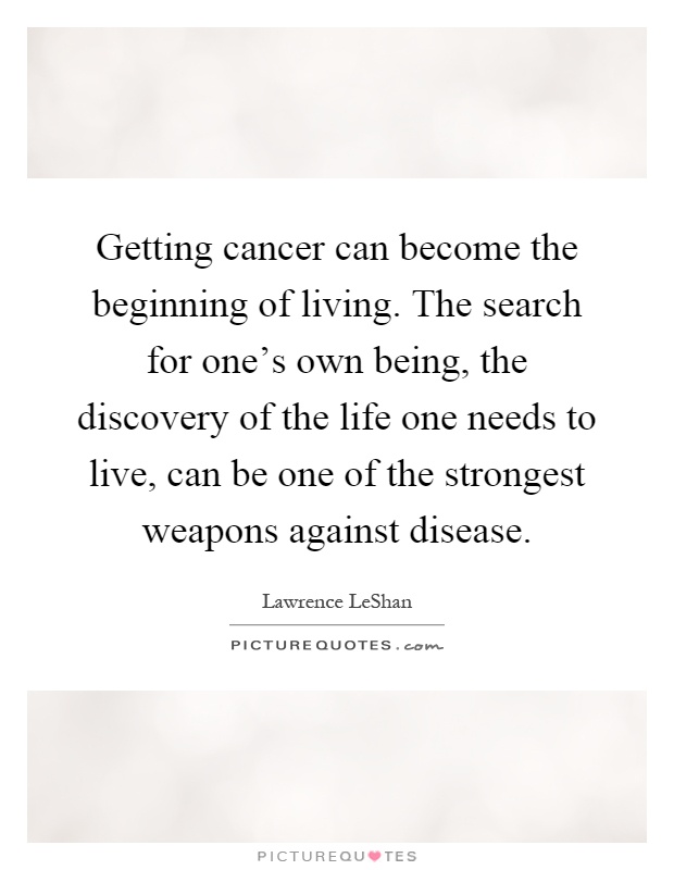 Getting cancer can become the beginning of living. The search for one’s own being, the discovery of the life one needs to live, can be one of the strongest weapons against disease Picture Quote #1