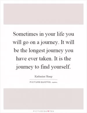 Sometimes in your life you will go on a journey. It will be the longest journey you have ever taken. It is the journey to find yourself Picture Quote #1