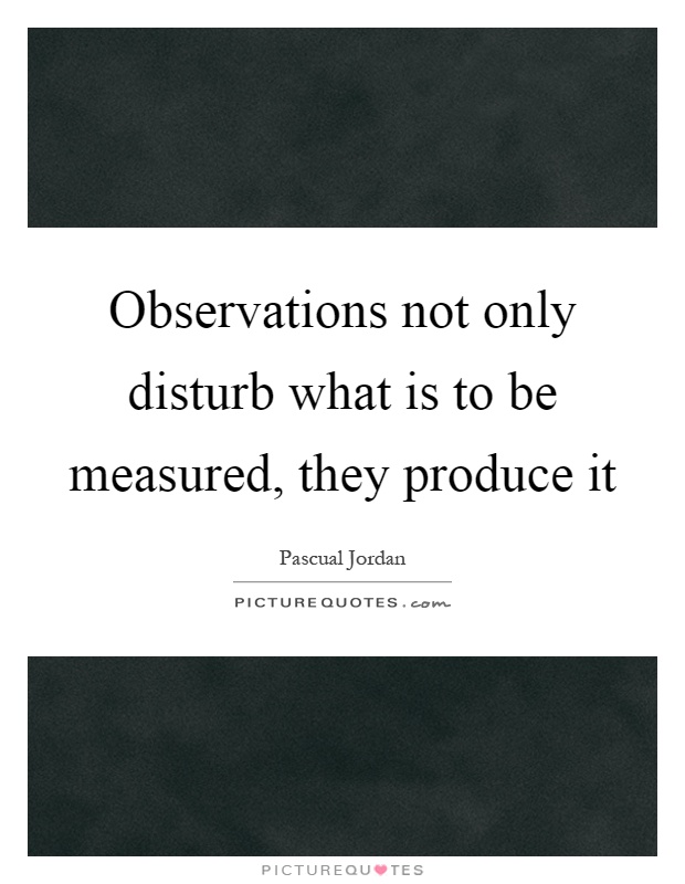 Observations not only disturb what is to be measured, they produce it Picture Quote #1