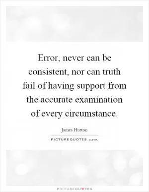 Error, never can be consistent, nor can truth fail of having support from the accurate examination of every circumstance Picture Quote #1
