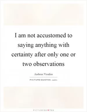 I am not accustomed to saying anything with certainty after only one or two observations Picture Quote #1