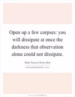 Open up a few corpses: you will dissipate at once the darkness that observation alone could not dissipate Picture Quote #1