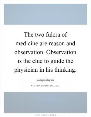 The two fulcra of medicine are reason and observation. Observation is the clue to guide the physician in his thinking Picture Quote #1
