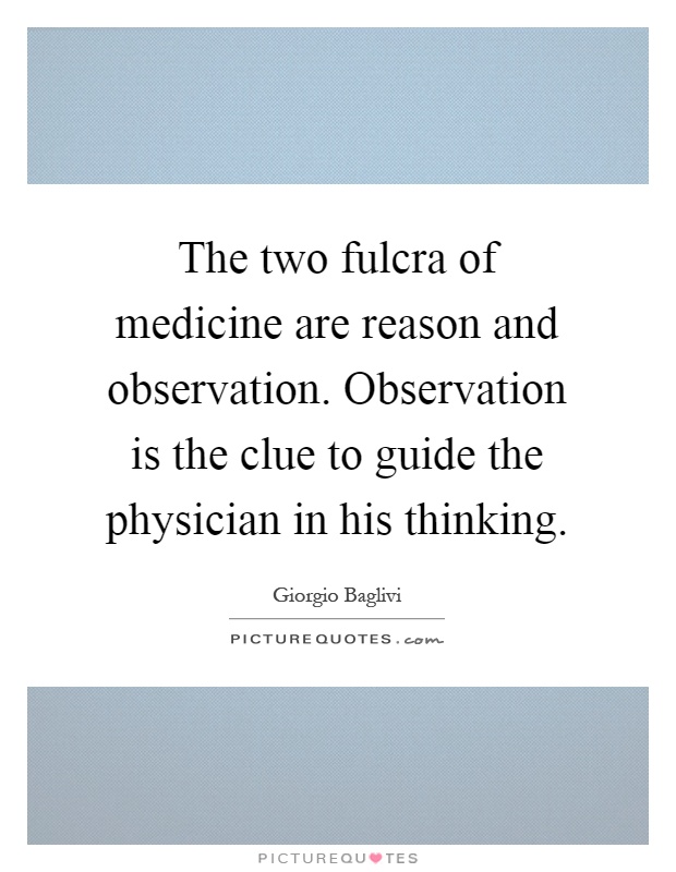 The two fulcra of medicine are reason and observation. Observation is the clue to guide the physician in his thinking Picture Quote #1