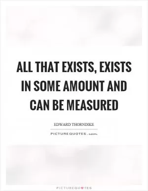 All that exists, exists in some amount and can be measured Picture Quote #1