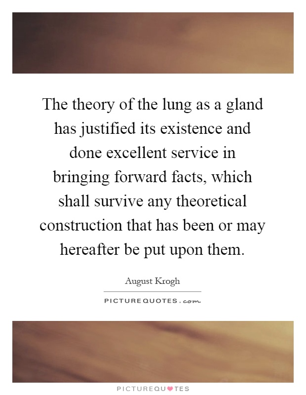 The theory of the lung as a gland has justified its existence and done excellent service in bringing forward facts, which shall survive any theoretical construction that has been or may hereafter be put upon them Picture Quote #1