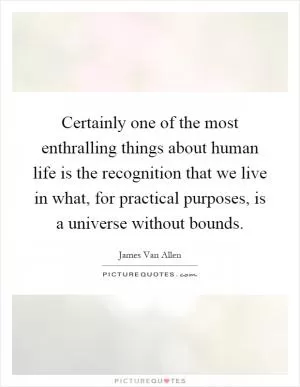 Certainly one of the most enthralling things about human life is the recognition that we live in what, for practical purposes, is a universe without bounds Picture Quote #1