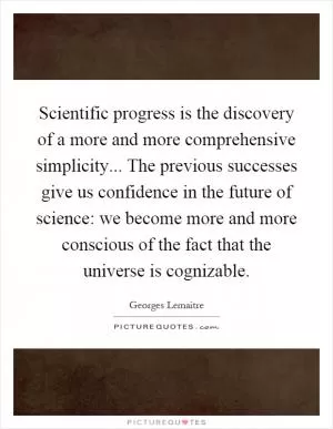 Scientific progress is the discovery of a more and more comprehensive simplicity... The previous successes give us confidence in the future of science: we become more and more conscious of the fact that the universe is cognizable Picture Quote #1
