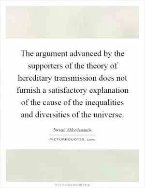 The argument advanced by the supporters of the theory of hereditary transmission does not furnish a satisfactory explanation of the cause of the inequalities and diversities of the universe Picture Quote #1